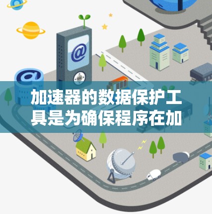 加速器的数据保护工具是为确保程序在加速器中的安全而开发的工具，旨在防止恶意软件的安装、执行或窃取数据。以下是这些工具的主要功能和使用方法