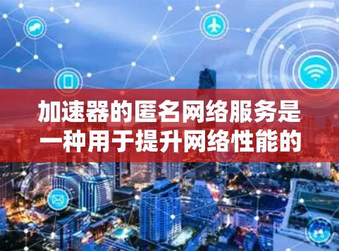 加速器的匿名网络服务是一种用于提升网络性能的工具，通过使用匿名网络来优化数据传输。以下是对加速器的匿名网络服务的详细说明