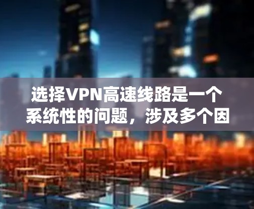 选择VPN高速线路是一个系统性的问题，涉及多个因素。以下是一个结构化的指南，帮助你选择适合的VPN服务