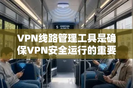 VPN线路管理工具是确保VPN安全运行的重要工具，以下是详细的步骤和注意事项