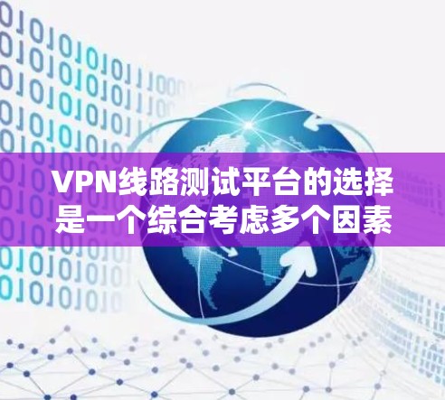 VPN线路测试平台的选择是一个综合考虑多个因素的过程，以下是一个结构化的推荐方案