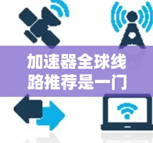 加速器全球线路推荐是一门涉及多个因素的复杂课题，包括国家和地区、加速器的类型、适用性以及用户的预算等。以下是对加速器推荐的综合分析