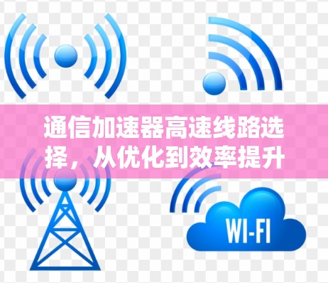 通信加速器高速线路选择,从优化到效率提升 通信加速器高速线路选择,从优化到效率提升
