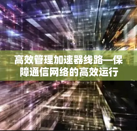 高效管理加速器线路—保障通信网络的高效运行