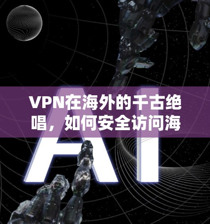 VPN在海外的千古绝唱，如何安全访问海外VPN网站