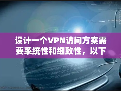设计一个VPN访问方案需要系统性和细致性，以下是详细的步骤指南