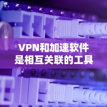 VPN和加速软件是相互关联的工具，VPN是保障网络安全和隐私的重要基础，而加速软件则帮助提升VPN的使用体验。以下是关于VPN和加速软件的一些常见信息和建议
