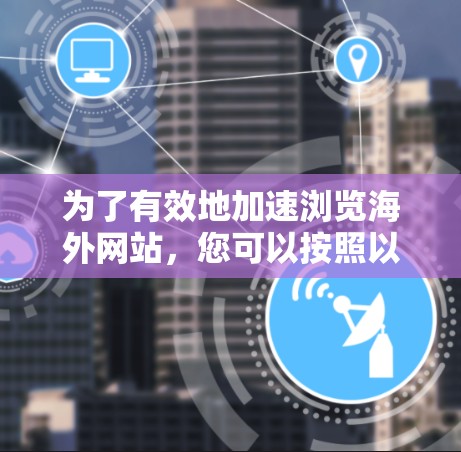 为了有效地加速浏览海外网站，您可以按照以下步骤进行操作