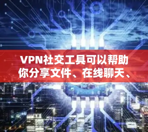 VPN社交工具可以帮助你分享文件、在线聊天、访问共享资源等，但需要注意以下几点