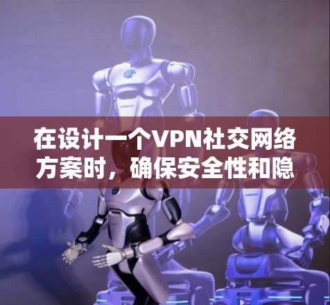 在设计一个VPN社交网络方案时，确保安全性和隐私是关键。以下是一个详细的方案，涵盖了主要需求和潜在解决方案