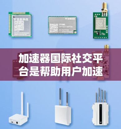 加速器国际社交平台是帮助用户加速网络连接的工具，专注于社交网络如微信、QQ、微博以及国际新闻平台的加速功能。以下是详细的步骤和分析