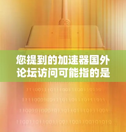 您提到的加速器国外论坛访问可能指的是在加速器软件中使用加速功能来访问国外论坛，或者是在国外论坛中使用加速器来提升访问速度。以下是一些建议，帮助您更好地访问这些加速器