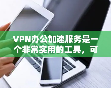 VPN办公加速服务是一个非常实用的工具，可以帮助您在使用VPN时更高效地处理文件和数据，同时减少网络延迟和延迟。以下是一些常见VPN办公加速软件及其特点，供您参考