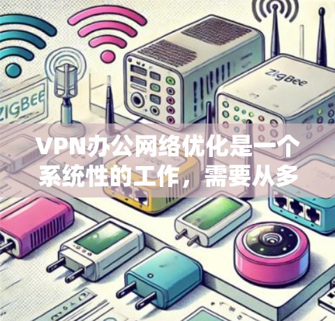 VPN办公网络优化是一个系统性的工作，需要从多个方面入手，逐步排查和解决问题。以下是一个结构化的优化指南，帮助您系统地管理和优化VPN网络
