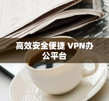 高效安全便捷 VPN办公平台