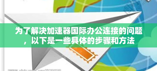 为了解决加速器国际办公连接的问题，以下是一些具体的步骤和方法
