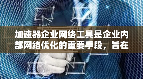 加速器企业网络工具是企业内部网络优化的重要手段，旨在提高数据传输速率和网络效率。以下是对这些工具的详细分析