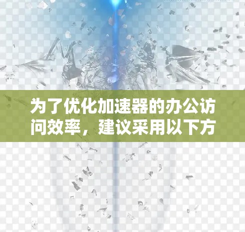 为了优化加速器的办公访问效率，建议采用以下方案
