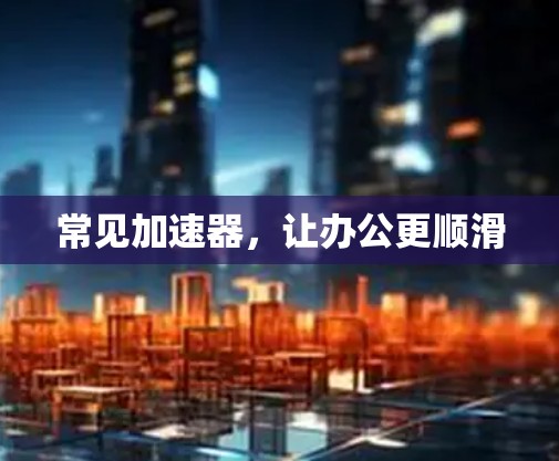 常见加速器，让办公更顺滑