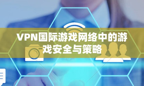 VPN国际游戏网络中的游戏安全与策略