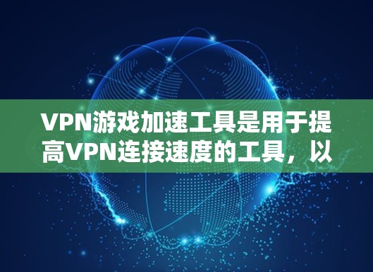VPN游戏加速工具是用于提高VPN连接速度的工具，以更好地体验游戏和下载内容。以下是对这些工具的详细介绍，包括它们的优缺点、使用步骤以及注意事项