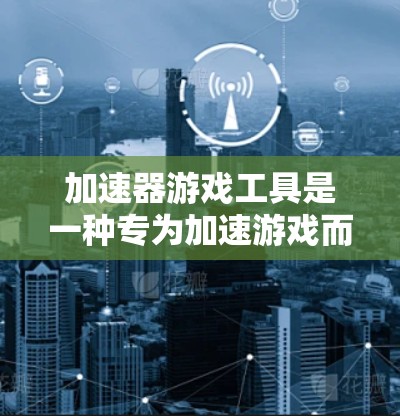 加速器游戏工具是一种专为加速游戏而设计的应用程序，旨在提升游戏性能和用户体验。以下是关于加速器游戏工具的详细概述