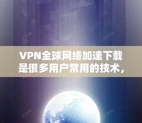 VPN全球网络加速下载是很多用户常用的技术，用于快速下载视频、文件或游戏，同时避免依赖网络访问。以下是一些常用的VPN推荐，帮助您加速全球网络下载