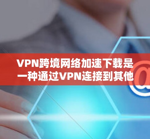 VPN跨境网络加速下载是一种通过VPN连接到其他国家的高速网络，然后在同一个国家的高速网络上使用加速技术来快速下载所需内容的方法。以下是对此问题的详细分析和总结