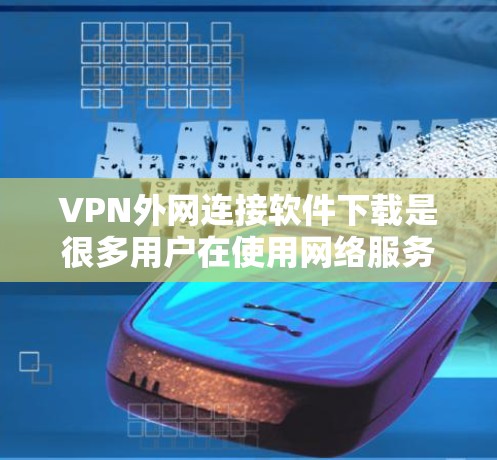 VPN外网连接软件下载是很多用户在使用网络服务时需要的选项之一。以下是一些常用VPN软件推荐，供您参考