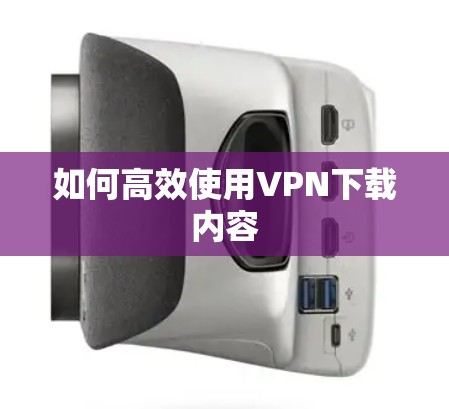 如何高效使用VPN下载内容