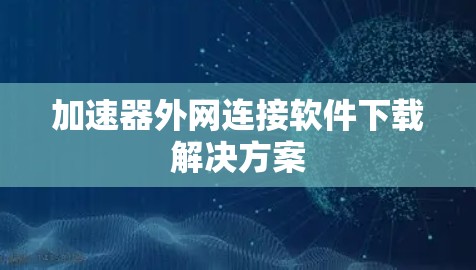 加速器外网连接软件下载解决方案