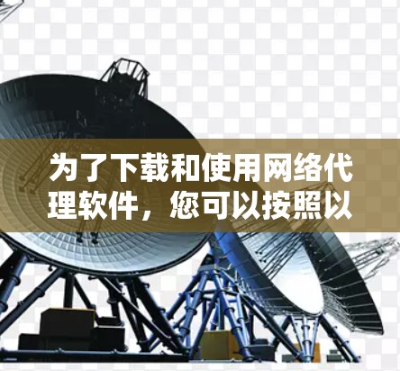为了下载和使用网络代理软件，您可以按照以下步骤进行