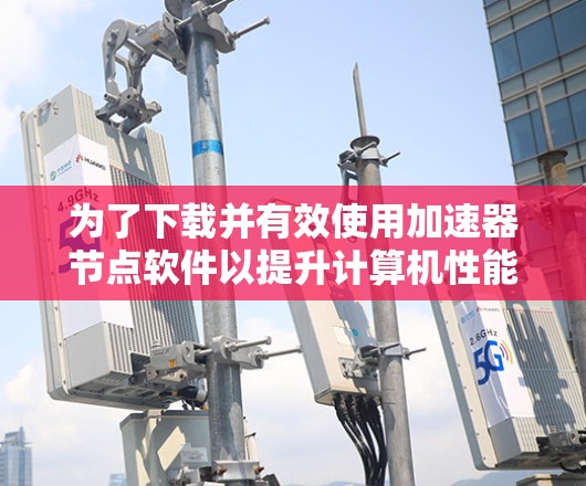 为了下载并有效使用加速器节点软件以提升计算机性能，以下是一步步的建议