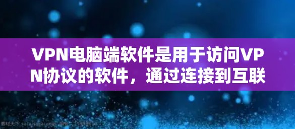 VPN电脑端软件是用于访问VPN协议的软件，通过连接到互联网即可使用。以下是使用VPN电脑端软件的详细步骤和注意事项