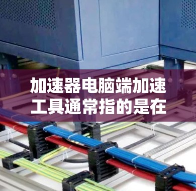 加速器电脑端加速工具通常指的是在电脑端运行的加速工具，这些工具可以帮助提升电脑的性能，加速下载和加载资源。以下是几种常见的加速工具及其特点