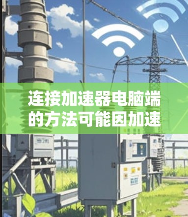 连接加速器电脑端的方法可能因加速器的具体功能而异，但以下是一些通用步骤，适用于大多数加速器的连接操作