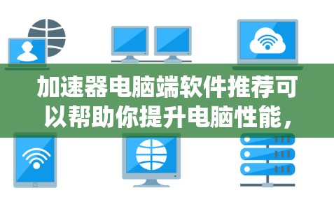 加速器电脑端软件推荐可以帮助你提升电脑性能，减少延迟，提高处理速度。以下是一些常用加速器推荐，涵盖系统优化、网络缓存、内存扩展、显卡加速以及其他辅助功能