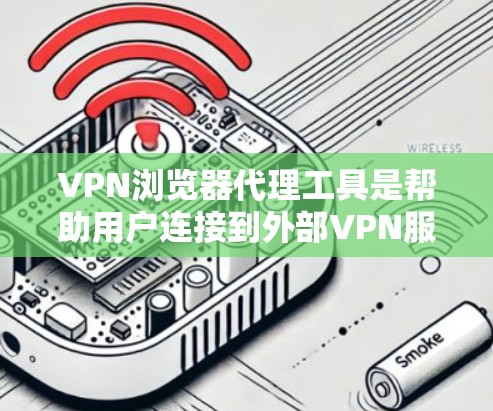 VPN浏览器代理工具是帮助用户连接到外部VPN服务器或访问外部资源的工具，适用于不想下载VPN软件或需要更方便的连接方式。以下是对这些工具的详细分析和建议