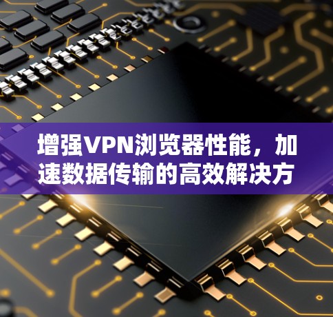增强VPN浏览器性能，加速数据传输的高效解决方案