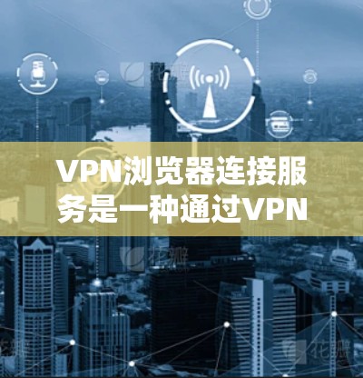 VPN浏览器连接服务是一种通过VPN连接到本地计算机的方法，允许用户访问网络服务器。以下是详细的步骤和信息