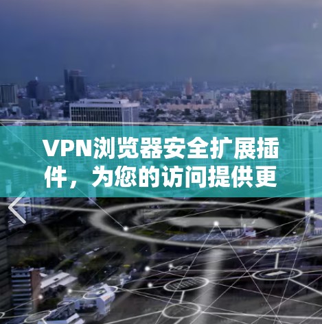 VPN浏览器安全扩展插件，为您的访问提供更安心的防护