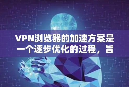 VPN浏览器的加速方案是一个逐步优化的过程，旨在提升速度、减少延迟，同时确保安全性。以下是逐步的加速方案