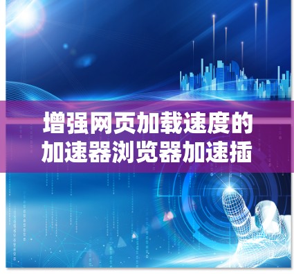 增强网页加载速度的加速器浏览器加速插件