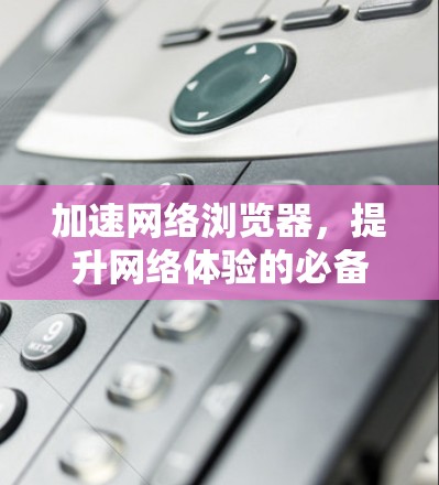 加速网络浏览器，提升网络体验的必备技巧