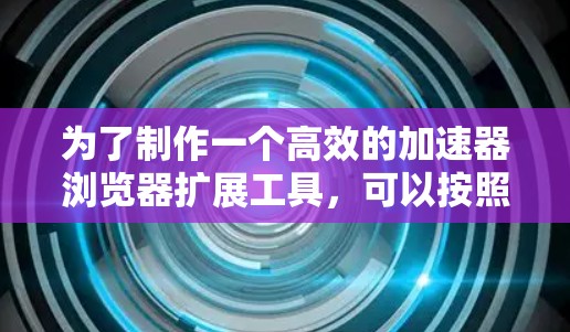 为了制作一个高效的加速器浏览器扩展工具，可以按照以下步骤进行设计和实现