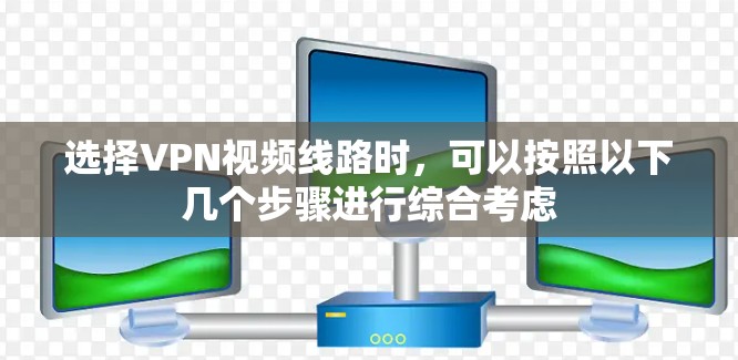 选择VPN视频线路时，可以按照以下几个步骤进行综合考虑