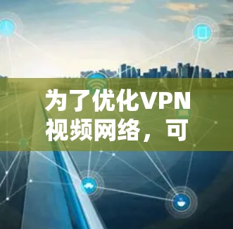 为了优化VPN视频网络，可以从以下几个步骤进行