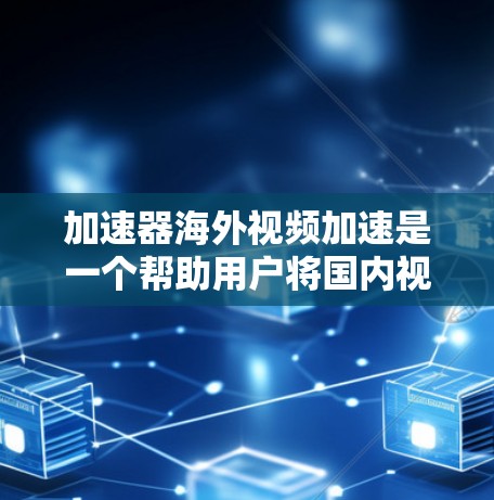 加速器海外视频加速是一个帮助用户将国内视频转移到国外的工具，通常支持直接加速、本地下载或混合加速下载。以下是详细的步骤和注意事项