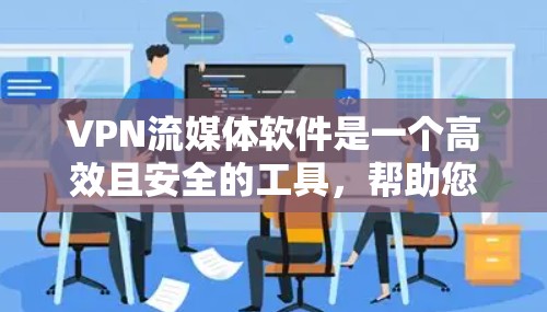 VPN流媒体软件是一个高效且安全的工具，帮助您下载和观看流媒体内容，同时保护隐私。以下是一些关键点，帮助您更好地使用这些软件