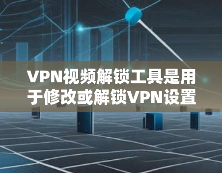 VPN视频解锁工具是用于修改或解锁VPN设置的工具，帮助用户更高效地管理和管理VPN服务。以下是对这些工具的详细分类和使用建议